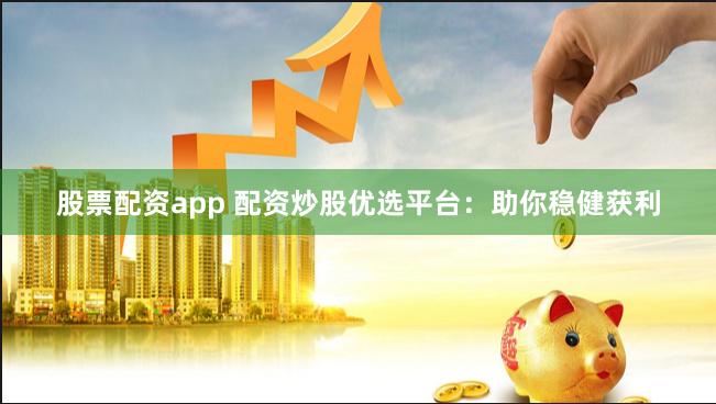 股票配资app 配资炒股优选平台：助你稳健获利