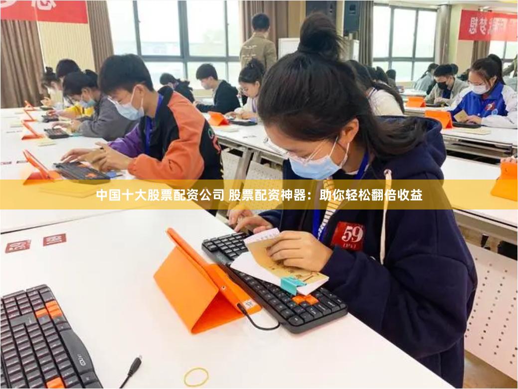 中国十大股票配资公司 股票配资神器：助你轻松翻倍收益