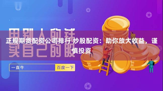 正规期货配资公司排行 炒股配资：助你放大收益，谨慎投资