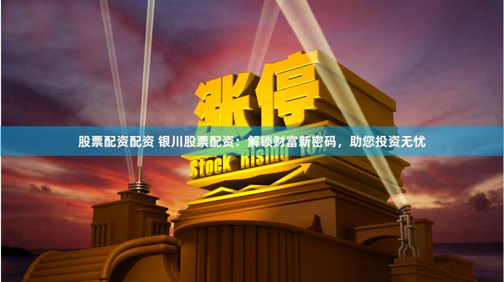 股票配资配资 银川股票配资：解锁财富新密码，助您投资无忧