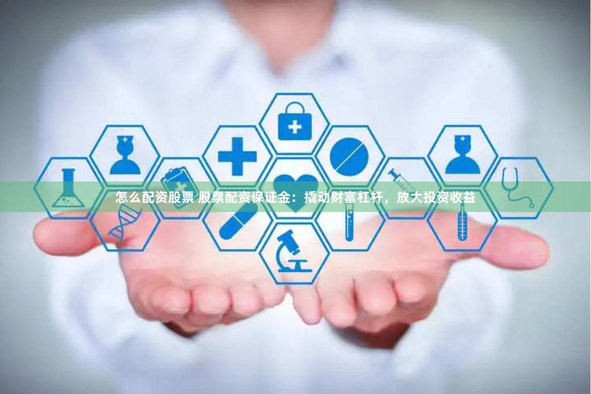 怎么配资股票 股票配资保证金:撬动财富杠杆,放大投资收益