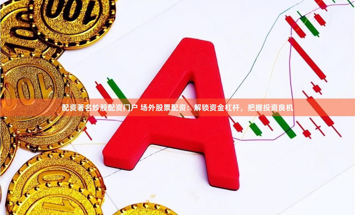 配资著名炒股配资门户 场外股票配资：解锁资金杠杆，把握投资良机